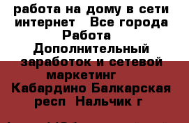 работа на дому в сети интернет - Все города Работа » Дополнительный заработок и сетевой маркетинг   . Кабардино-Балкарская респ.,Нальчик г.